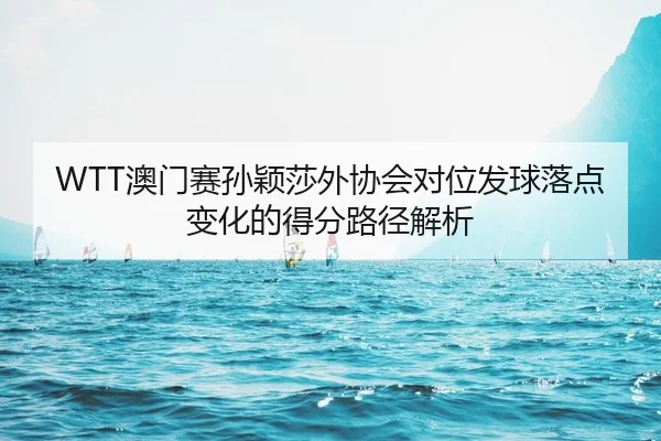 WTT澳门赛孙颖莎外协会对位发球落点变化的得分路径解析