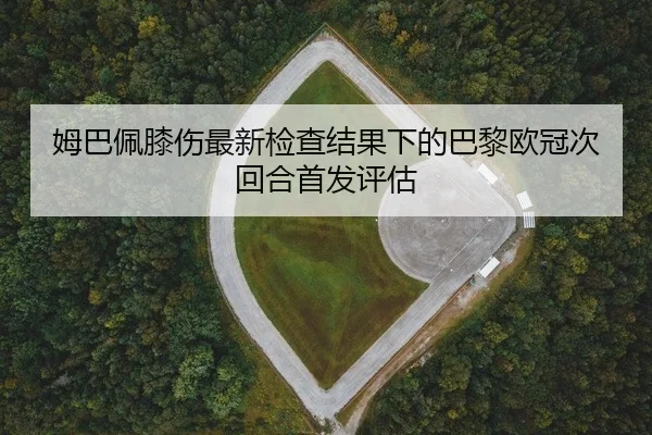 姆巴佩膝伤最新检查结果下的巴黎欧冠次回合首发评估