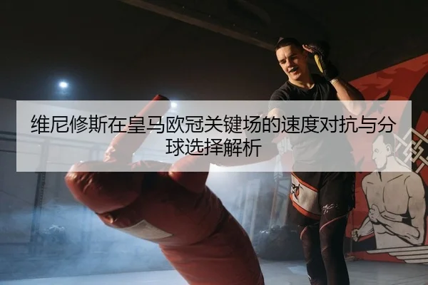 维尼修斯在皇马欧冠关键场的速度对抗与分球选择解析