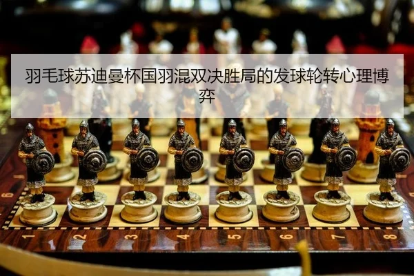 羽毛球苏迪曼杯国羽混双决胜局的发球轮转心理博弈