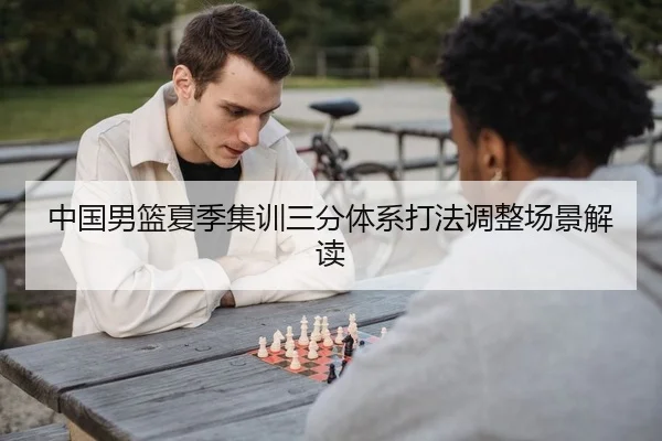 中国男篮夏季集训三分体系打法调整场景解读