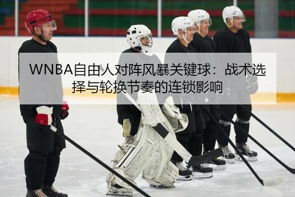 WNBA自由人对阵风暴关键球：战术选择与轮换节奏的连锁影响
